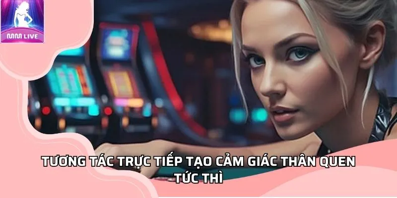 Tương tác trực tiếp tạo cảm giác thân quen tức thì Tương tác trực tiếp tạo cảm giác thân quen tức thì